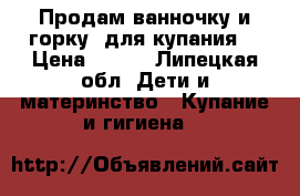 Продам ванночку и горку  для купания  › Цена ­ 400 - Липецкая обл. Дети и материнство » Купание и гигиена   